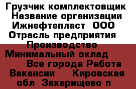 Грузчик-комплектовщик › Название организации ­ Ижнефтепласт, ООО › Отрасль предприятия ­ Производство › Минимальный оклад ­ 20 000 - Все города Работа » Вакансии   . Кировская обл.,Захарищево п.